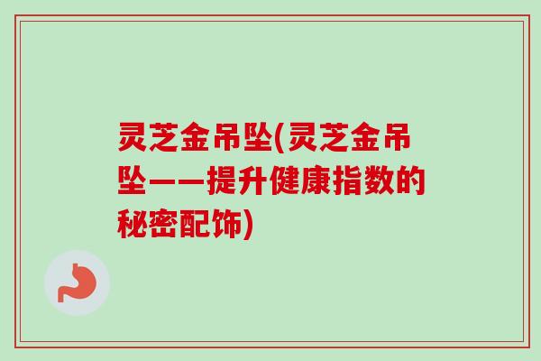 灵芝金吊坠(灵芝金吊坠——提升健康指数的秘密配饰)