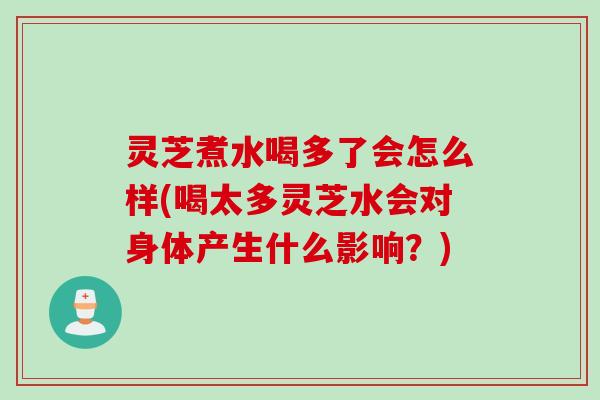 灵芝煮水喝多了会怎么样(喝太多灵芝水会对身体产生什么影响?) 灵芝煮水喝多了会怎么样(喝太多灵芝水会对身体产生什么影响?)