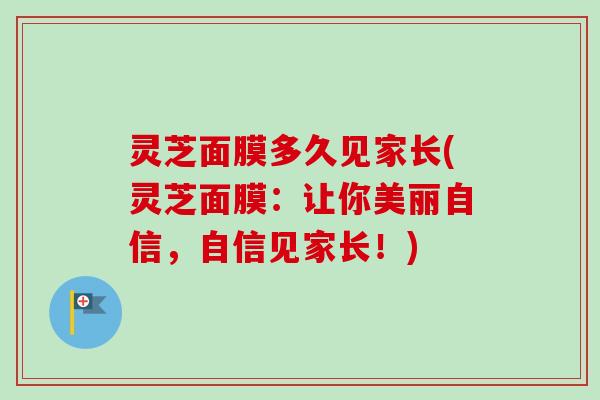 灵芝面膜多久见家长(灵芝面膜：让你美丽自信，自信见家长！)