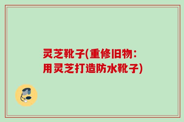 灵芝靴子(重修旧物：用灵芝打造防水靴子)