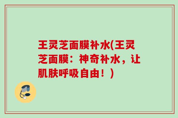 王灵芝面膜补水(王灵芝面膜：神奇补水，让肌肤呼吸自由！)