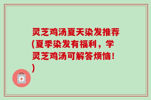 灵芝鸡汤夏天染发推荐(夏季染发有福利，学灵芝鸡汤可解答烦恼！)