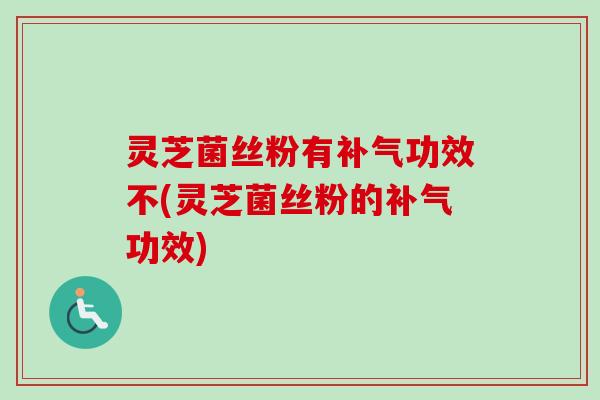 灵芝菌丝粉有功效不(灵芝菌丝粉的功效)