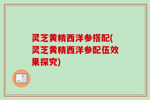 灵芝黄精西洋参搭配(灵芝黄精西洋参配伍效果探究)