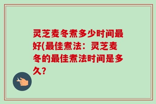 灵芝麦冬煮多少时间最好(最佳煮法：灵芝麦冬的最佳煮法时间是多久？