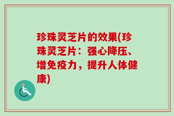珍珠灵芝片的效果(珍珠灵芝片：强心降压、增免疫力，提升人体健康)