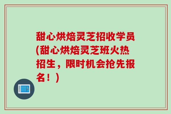 甜心烘焙灵芝招收学员(甜心烘焙灵芝班火热招生，限时机会抢先报名！)