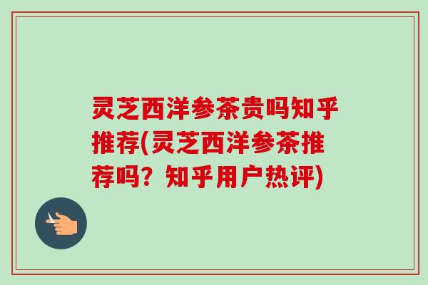 灵芝西洋参茶贵吗知乎推荐(灵芝西洋参茶推荐吗？知乎用户热评)