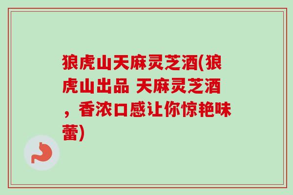 狼虎山天麻灵芝酒(狼虎山出品 天麻灵芝酒，香浓口感让你惊艳味蕾)