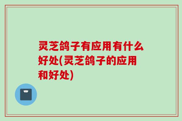 灵芝鸽子有应用有什么好处(灵芝鸽子的应用和好处)