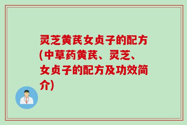 灵芝黄芪女贞子的配方(中草药黄芪、灵芝、女贞子的配方及功效简介)