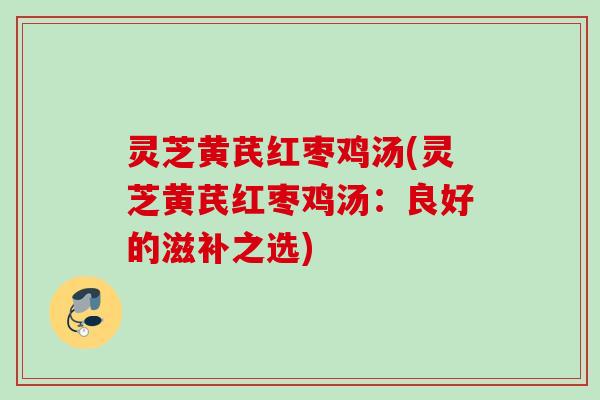 灵芝黄芪红枣鸡汤(灵芝黄芪红枣鸡汤：良好的滋补之选)