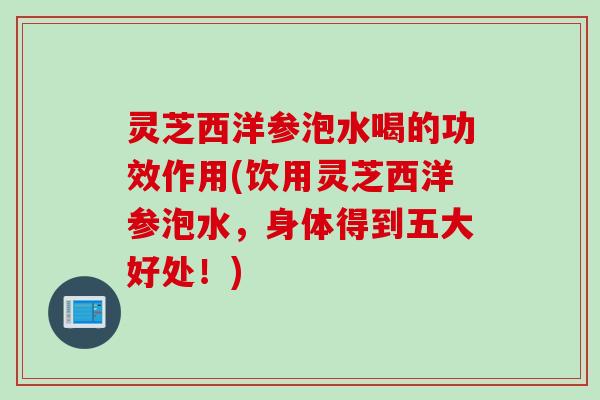 灵芝西洋参泡水喝的功效作用(饮用灵芝西洋参泡水，身体得到五大好处！)