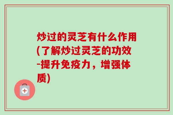 炒过的灵芝有什么作用(了解炒过灵芝的功效-提升免疫力，增强体质)