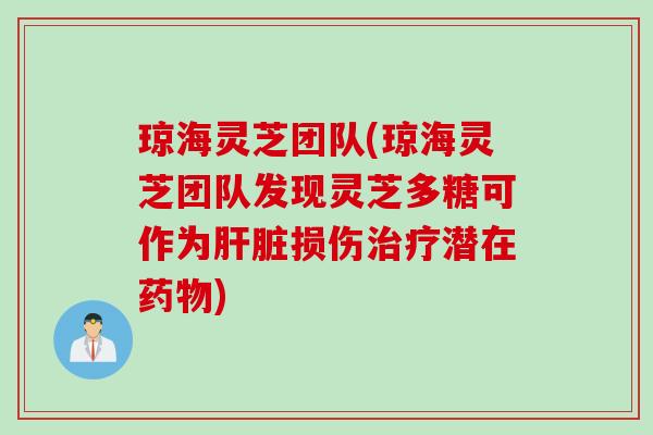 琼海灵芝团队(琼海灵芝团队发现灵芝多糖可作为肝脏损伤治疗潜在药物)