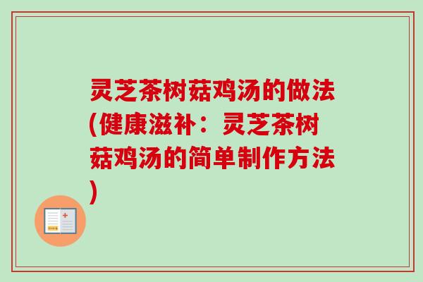 灵芝茶树菇鸡汤的做法(健康滋补：灵芝茶树菇鸡汤的简单制作方法)