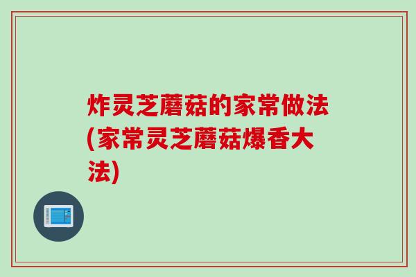 炸灵芝蘑菇的家常做法(家常灵芝蘑菇爆香大法)