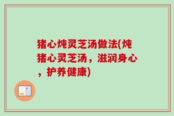猪心炖灵芝汤做法(炖猪心灵芝汤，滋润身心，护养健康)