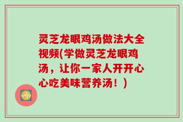 灵芝龙眼鸡汤做法大全视频(学做灵芝龙眼鸡汤,让你一家人开开心心吃美味营养汤!) 灵芝龙眼鸡汤做法大全视频(学做灵芝龙眼鸡汤,让你一家人开开心心吃美味营养汤!)