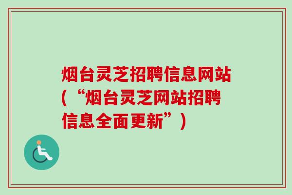 烟台灵芝招聘信息网站(“烟台灵芝网站招聘信息全面更新”)