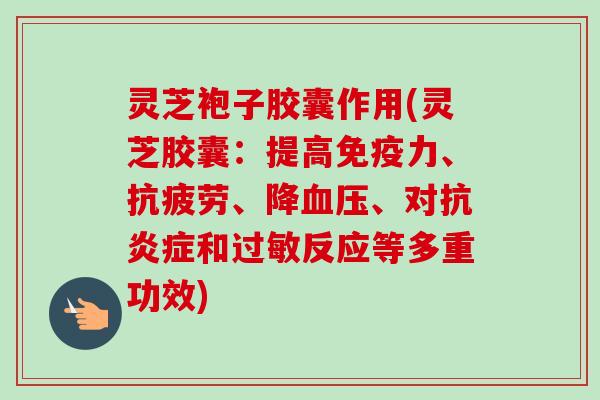 灵芝袍子胶囊作用(灵芝胶囊：提高免疫力、抗疲劳、降血压、对抗炎症和过敏反应等多重功效)