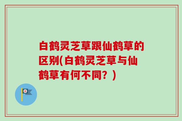 白鹤灵芝草跟仙鹤草的区别(白鹤灵芝草与仙鹤草有何不同？)