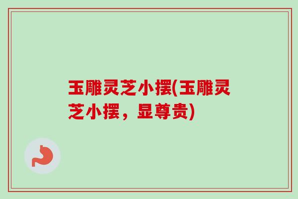 玉雕灵芝小摆(玉雕灵芝小摆，显尊贵)