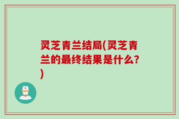 灵芝青兰结局(灵芝青兰的终结果是什么？)