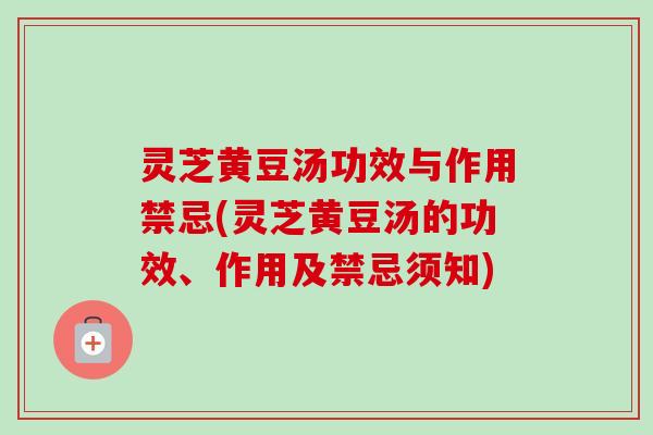 灵芝黄豆汤功效与作用禁忌(灵芝黄豆汤的功效、作用及禁忌须知)