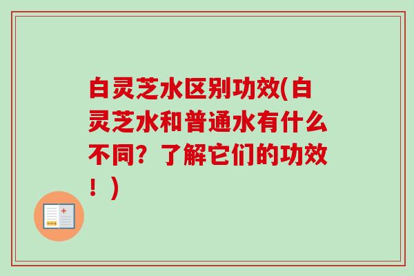 白灵芝水区别功效(白灵芝水和普通水有什么不同？了解它们的功效！)