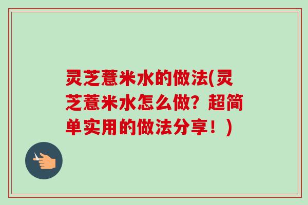 灵芝薏米水的做法(灵芝薏米水怎么做？超简单实用的做法分享！)