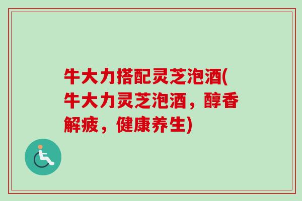 牛大力搭配灵芝泡酒(牛大力灵芝泡酒，醇香解疲，健康养生)