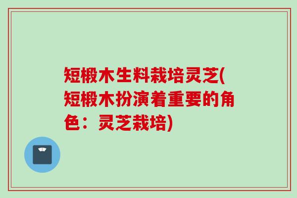 短椴木生料栽培灵芝(短椴木扮演着重要的角色：灵芝栽培)