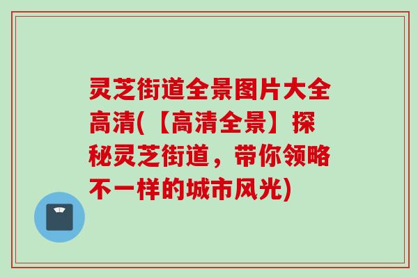 灵芝街道全景图片大全高清(【高清全景】探秘灵芝街道，带你领略不一样的城市风光)