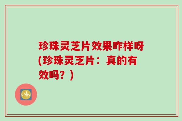 珍珠灵芝片效果咋样呀(珍珠灵芝片：真的有效吗？)