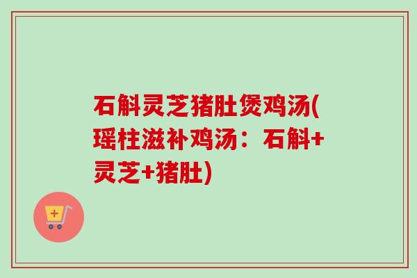 石斛灵芝猪肚煲鸡汤(瑶柱滋补鸡汤：石斛+灵芝+猪肚)