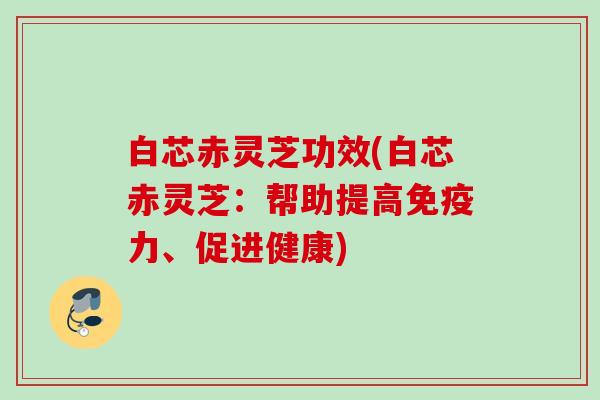 白芯赤灵芝功效(白芯赤灵芝：帮助提高免疫力、促进健康)