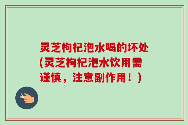 灵芝枸杞泡水喝的坏处(灵芝枸杞泡水饮用需谨慎，注意副作用！)