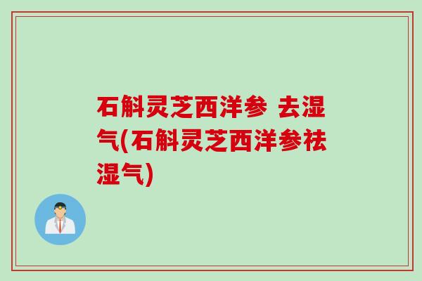 石斛灵芝西洋参 去湿气(石斛灵芝西洋参祛湿气)