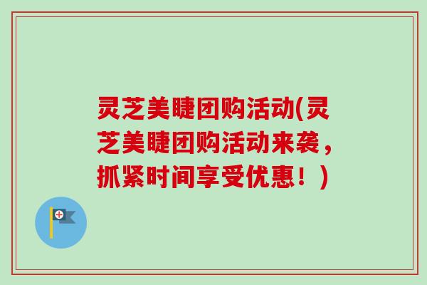 灵芝美睫团购活动(灵芝美睫团购活动来袭，抓紧时间享受优惠！)