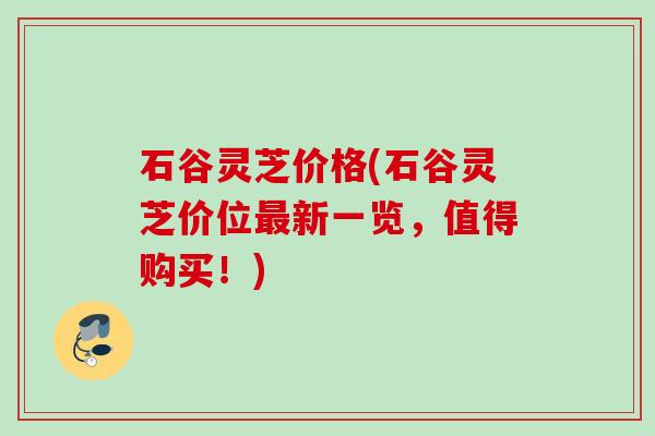 石谷灵芝价格(石谷灵芝价位最新一览，值得购买！)