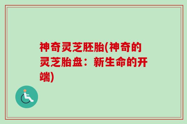 神奇灵芝胚胎(神奇的灵芝胎盘：新生命的开端)