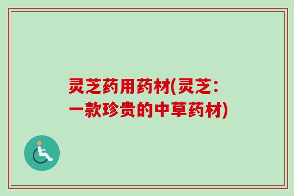 灵芝药用药材(灵芝：一款珍贵的中草药材)