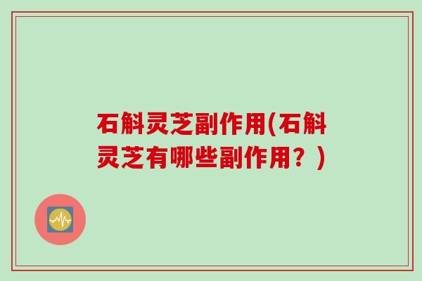 石斛灵芝副作用(石斛灵芝有哪些副作用？)