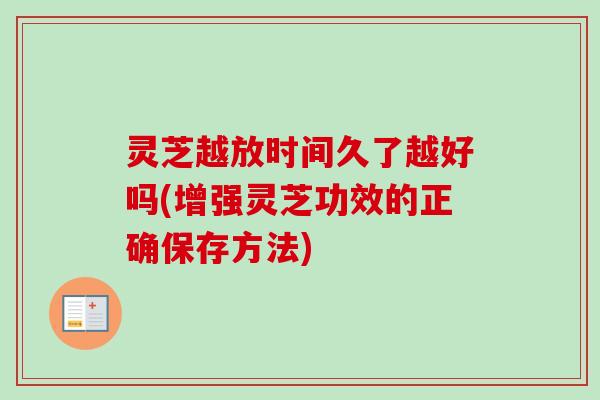 灵芝越放时间久了越好吗(增强灵芝功效的正确保存方法)
