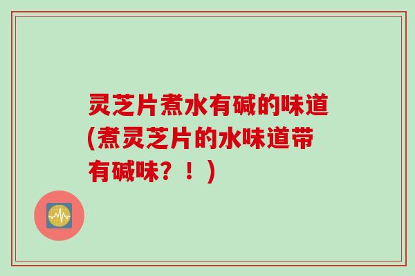 灵芝片煮水有碱的味道(煮灵芝片的水味道带有碱味？！)
