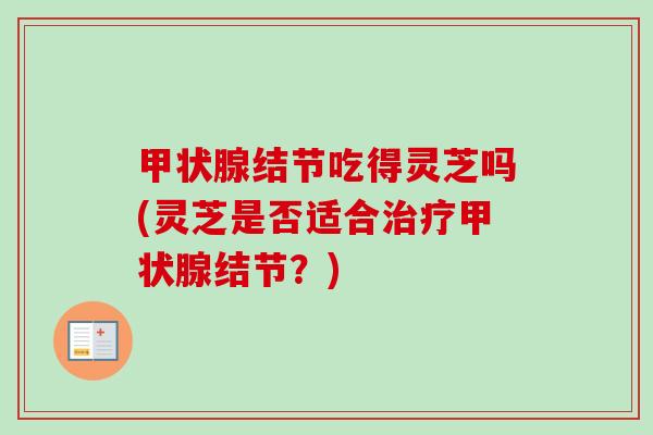 甲状腺结节吃得灵芝吗(灵芝是否适合治疗甲状腺结节？)