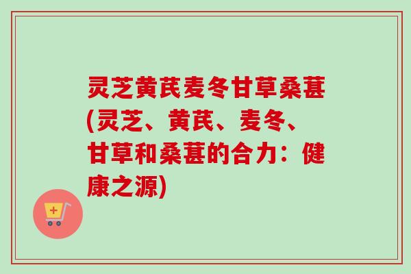 灵芝黄芪麦冬甘草桑葚(灵芝、黄芪、麦冬、甘草和桑葚的合力：健康之源)