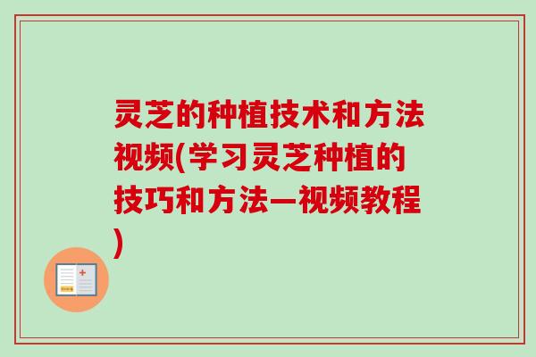灵芝的种植技术和方法视频(学习灵芝种植的技巧和方法—视频教程)