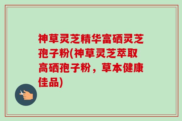 神草灵芝精华富硒灵芝孢子粉(神草灵芝萃取高硒孢子粉，草本健康佳品)